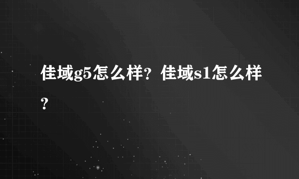 佳域g5怎么样？佳域s1怎么样？