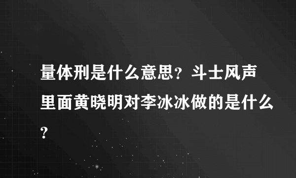 量体刑是什么意思？斗士风声里面黄晓明对李冰冰做的是什么？