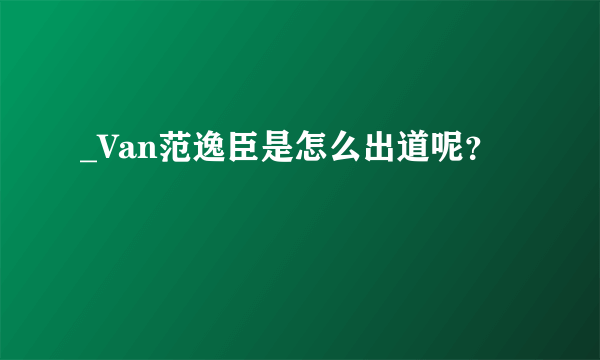 _Van范逸臣是怎么出道呢？