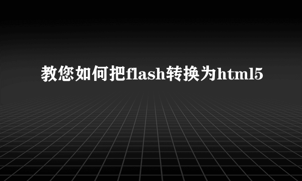 教您如何把flash转换为html5