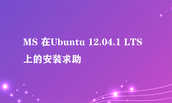 MS 在Ubuntu 12.04.1 LTS上的安装求助