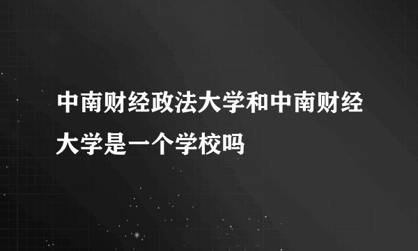 中南财经政法大学和中南财经大学是一个学校吗