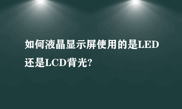 如何液晶显示屏使用的是LED还是LCD背光?