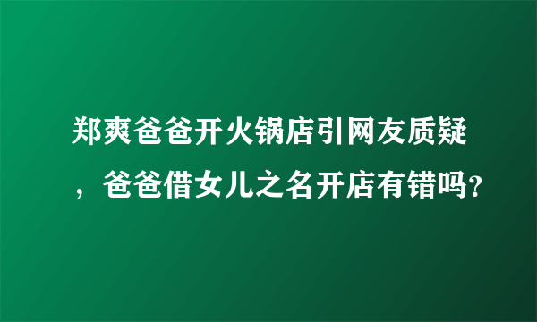 郑爽爸爸开火锅店引网友质疑，爸爸借女儿之名开店有错吗？