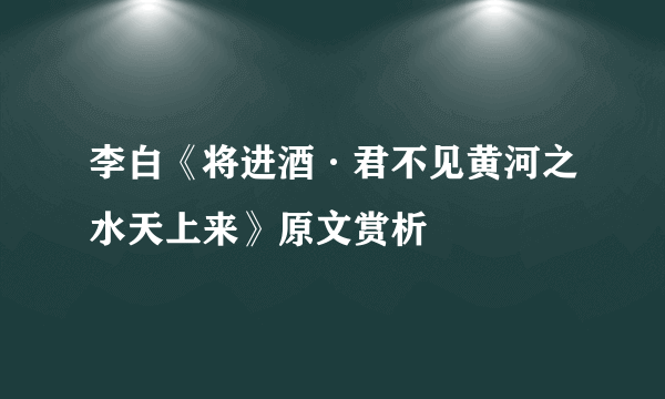 李白《将进酒·君不见黄河之水天上来》原文赏析