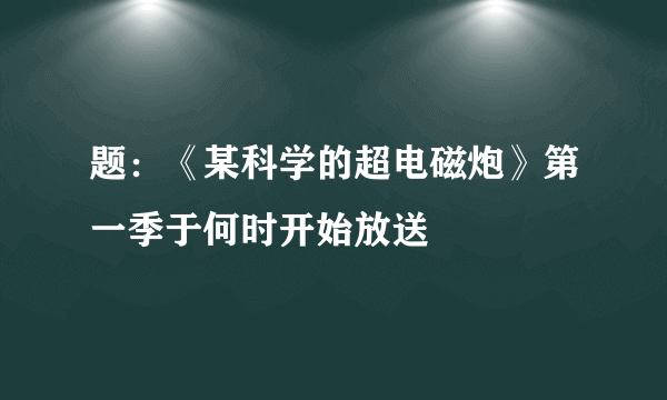 题：《某科学的超电磁炮》第一季于何时开始放送