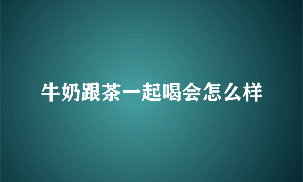 牛奶跟茶一起喝会怎么样