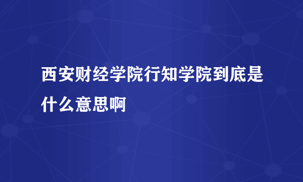 西安财经学院行知学院到底是什么意思啊