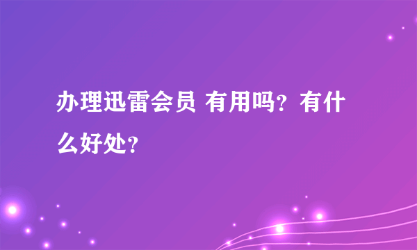 办理迅雷会员 有用吗？有什么好处？