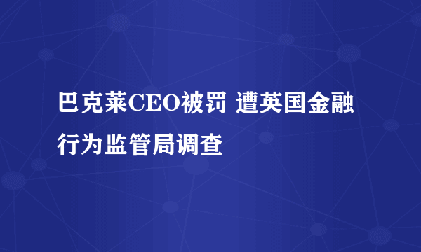 巴克莱CEO被罚 遭英国金融行为监管局调查