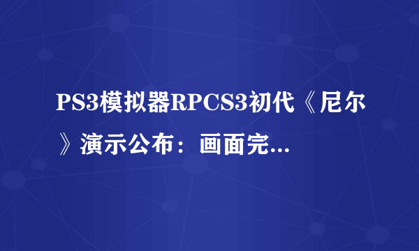 PS3模拟器RPCS3初代《尼尔》演示公布：画面完美 流畅60帧！