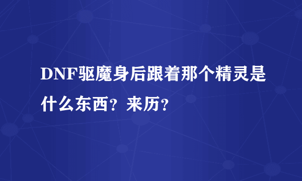 DNF驱魔身后跟着那个精灵是什么东西？来历？