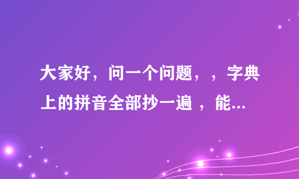 大家好，问一个问题，，字典上的拼音全部抄一遍 ，能学会拼音吗？