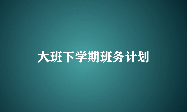 大班下学期班务计划