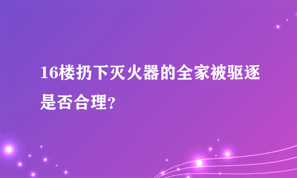 16楼扔下灭火器的全家被驱逐是否合理？