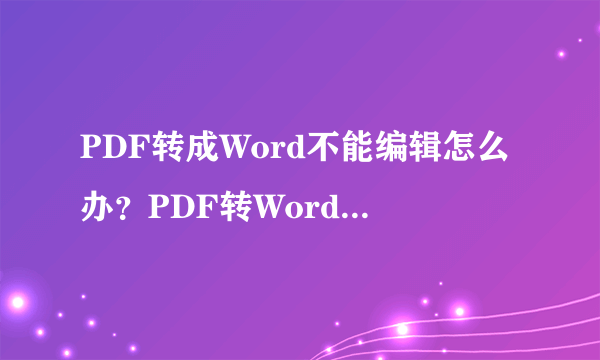 PDF转成Word不能编辑怎么办？PDF转Word正确方法，赶紧学起来！