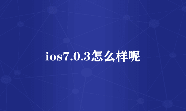 ios7.0.3怎么样呢