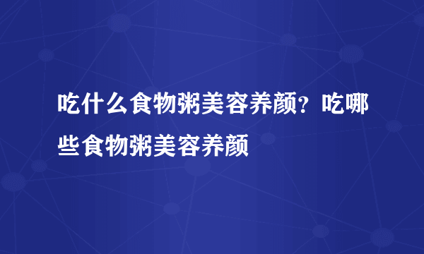 吃什么食物粥美容养颜？吃哪些食物粥美容养颜