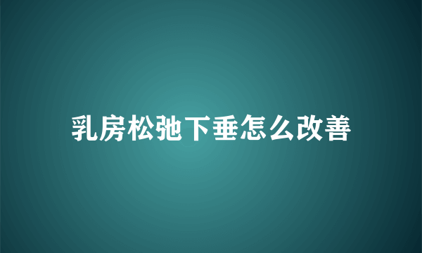 乳房松弛下垂怎么改善