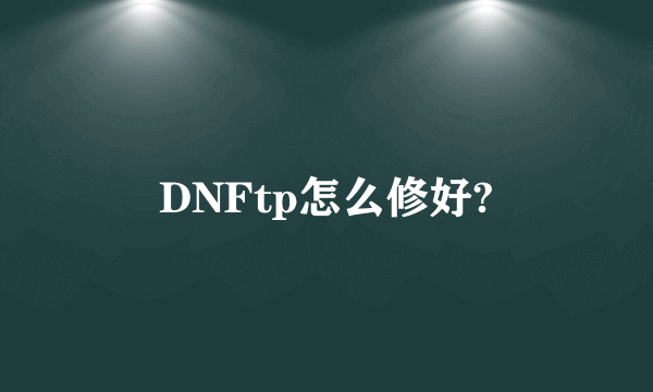 DNFtp怎么修好?