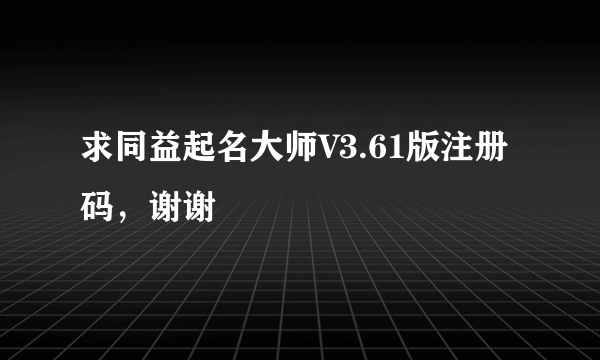 求同益起名大师V3.61版注册码，谢谢