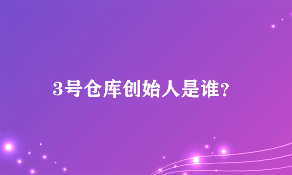 3号仓库创始人是谁？