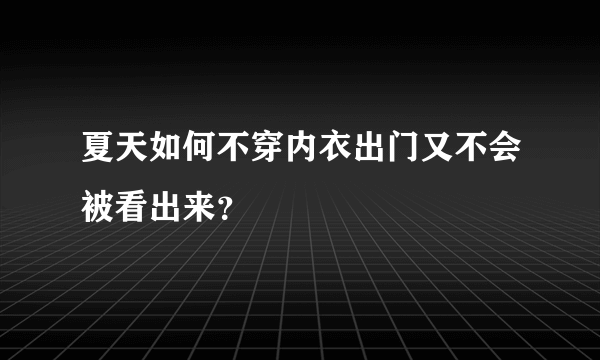 夏天如何不穿内衣出门又不会被看出来？