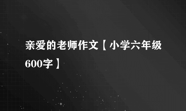 亲爱的老师作文【小学六年级600字】