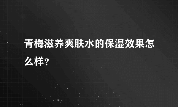 青梅滋养爽肤水的保湿效果怎么样？