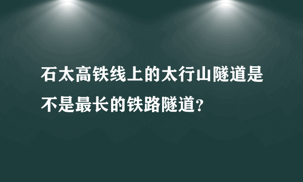 石太高铁线上的太行山隧道是不是最长的铁路隧道？