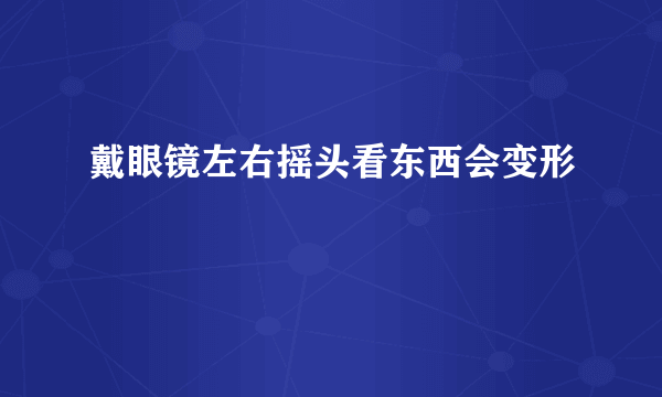 戴眼镜左右摇头看东西会变形