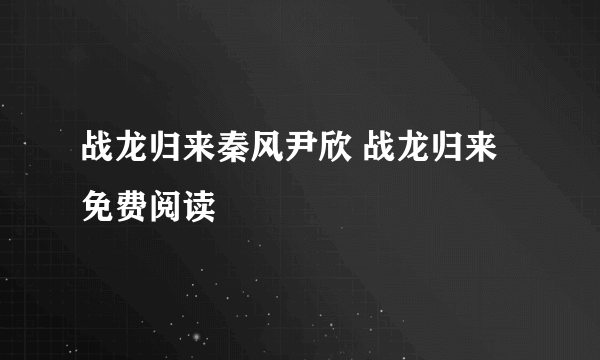 战龙归来秦风尹欣 战龙归来免费阅读