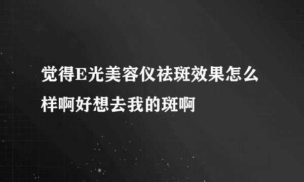 觉得E光美容仪祛斑效果怎么样啊好想去我的斑啊