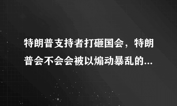 特朗普支持者打砸国会，特朗普会不会会被以煽动暴乱的罪名入狱？