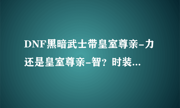 DNF黑暗武士带皇室尊亲-力还是皇室尊亲-智？时装加智力还是加释放？