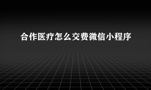 合作医疗怎么交费微信小程序