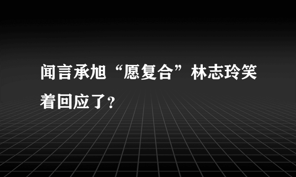 闻言承旭“愿复合”林志玲笑着回应了？