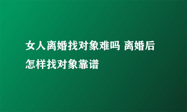 女人离婚找对象难吗 离婚后怎样找对象靠谱