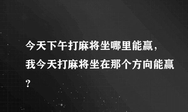 今天下午打麻将坐哪里能赢，我今天打麻将坐在那个方向能赢？