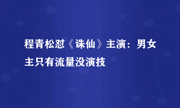 程青松怼《诛仙》主演：男女主只有流量没演技