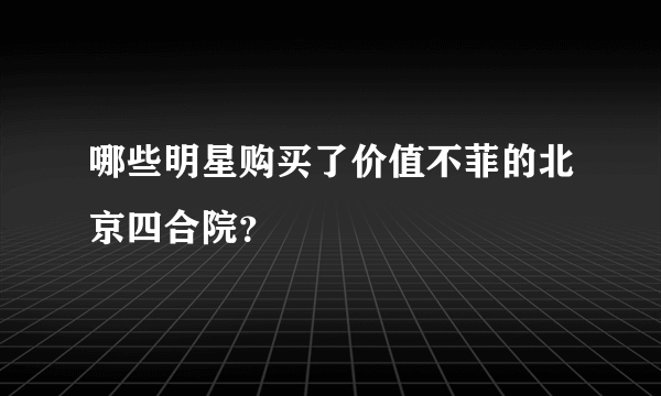 哪些明星购买了价值不菲的北京四合院？