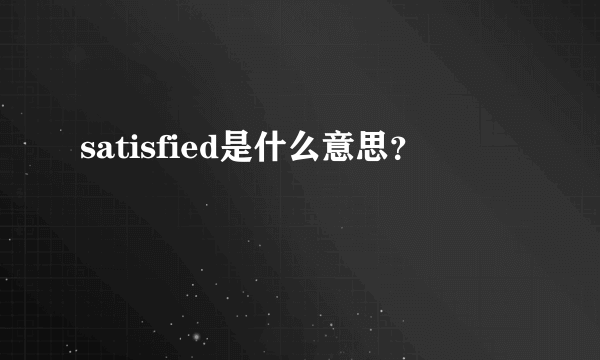 satisfied是什么意思？