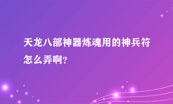 天龙八部神器炼魂用的神兵符怎么弄啊？