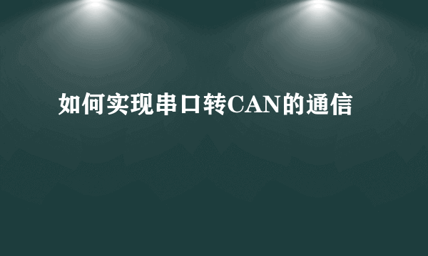 如何实现串口转CAN的通信