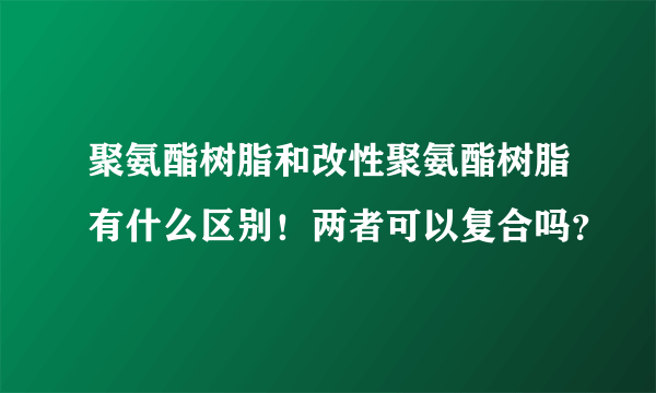 聚氨酯树脂和改性聚氨酯树脂有什么区别！两者可以复合吗？