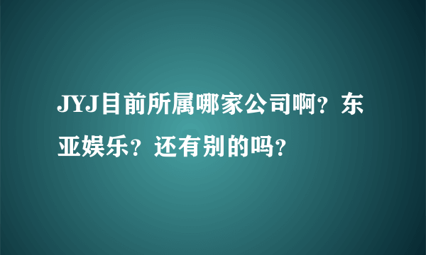 JYJ目前所属哪家公司啊？东亚娱乐？还有别的吗？