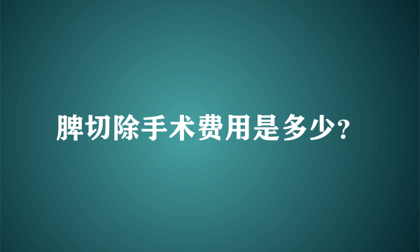 脾切除手术费用是多少？