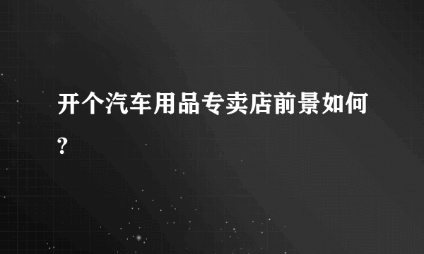 开个汽车用品专卖店前景如何?