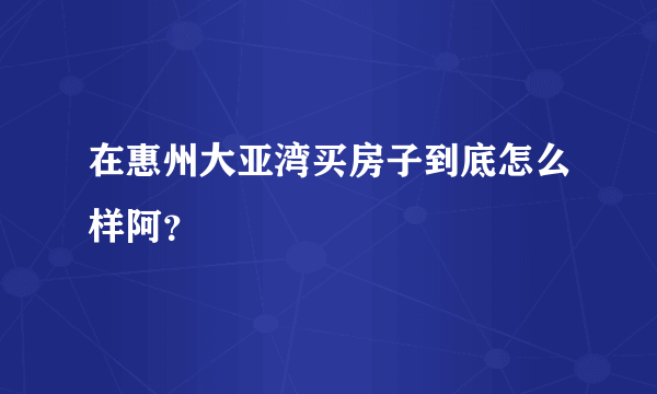 在惠州大亚湾买房子到底怎么样阿？