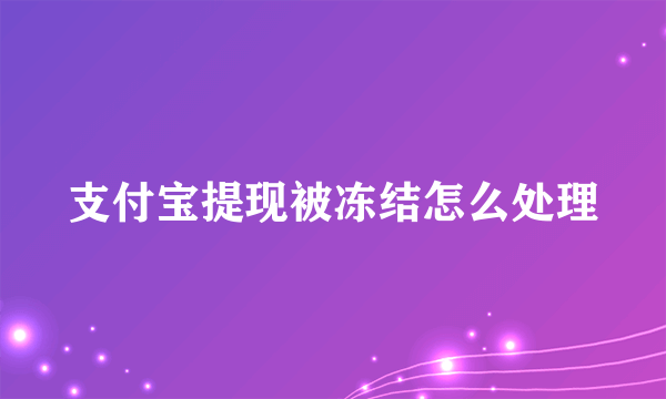 支付宝提现被冻结怎么处理